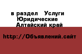  в раздел : Услуги » Юридические . Алтайский край